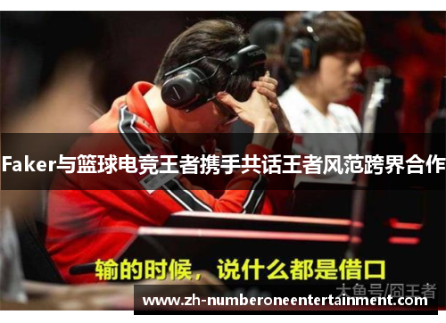 Faker与篮球电竞王者携手共话王者风范跨界合作