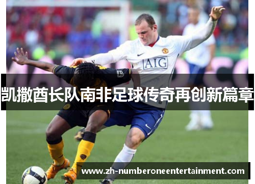 凯撒酋长队南非足球传奇再创新篇章 凯撒酋长队南非足球传奇再创新篇章